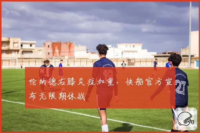 伦纳德右膝炎症加重,快船官方宣布无限期休战