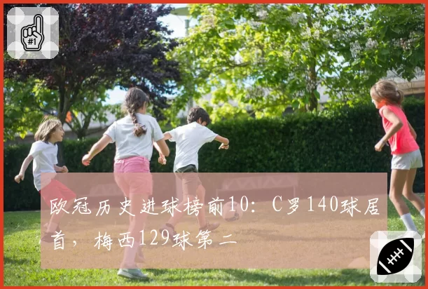 欧冠历史进球榜前10：C罗140球居首，梅西129球第二
