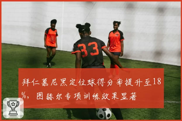 拜仁慕尼黑定位球得分率提升至18%,图赫尔专项训练效果显著