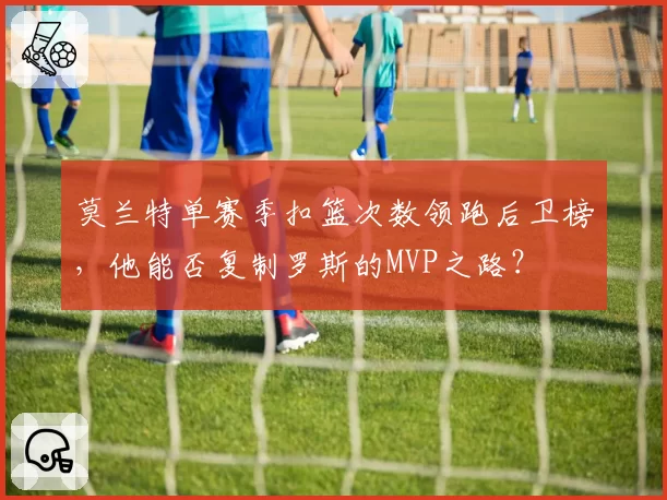 莫兰特单赛季扣篮次数领跑后卫榜,他能否复制罗斯的MVP之路?