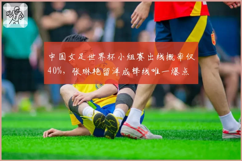 中国女足世界杯小组赛出线概率仅40%，张琳艳留洋成锋线唯一爆点