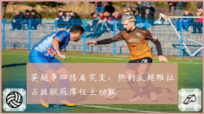 英超争四格局突变，热刺反超维拉占据欧冠席位主动权