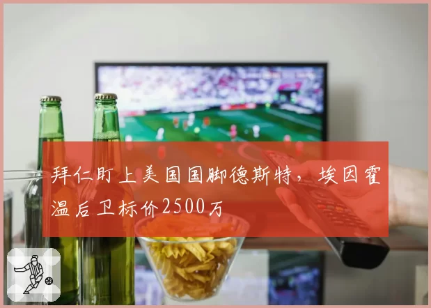 拜仁盯上美国国脚德斯特，埃因霍温后卫标价2500万