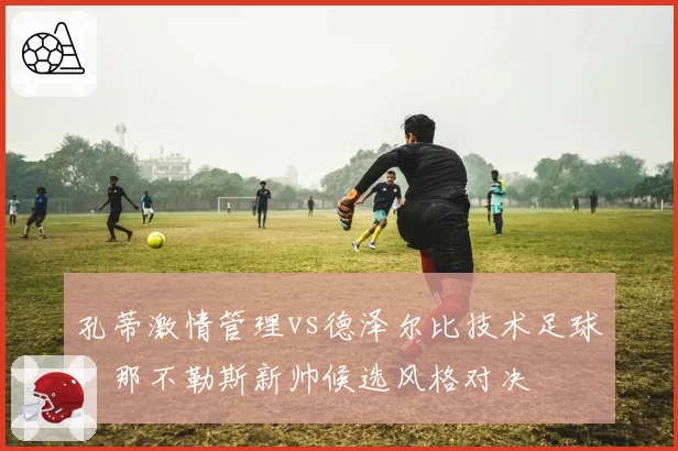 孔蒂激情管理vs德泽尔比技术足球，那不勒斯新帅候选风格对决