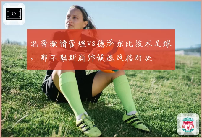 孔蒂激情管理vs德泽尔比技术足球，那不勒斯新帅候选风格对决