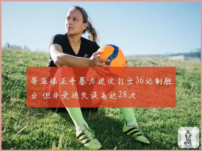 蒂亚福正手暴力进攻打出36记制胜分 但非受迫失误高达28次