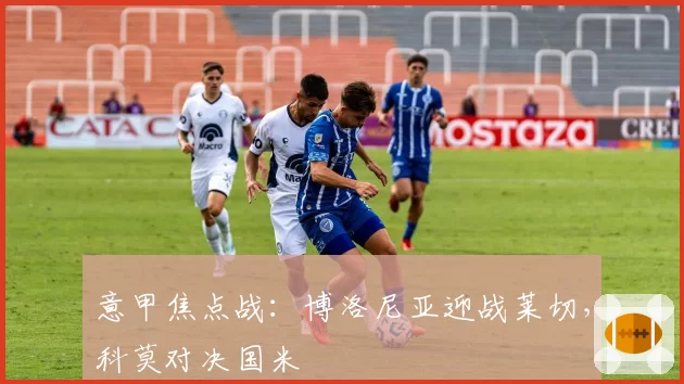 意甲焦点战:博洛尼亚迎战莱切,科莫对决国米