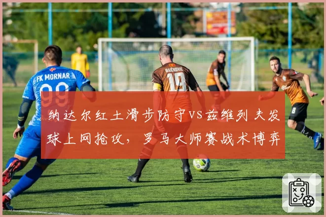 纳达尔红土滑步防守vs兹维列夫发球上网抢攻,罗马大师赛战术博弈