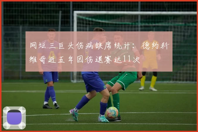 网坛三巨头伤病缺席统计：德约科维奇近五年因伤退赛达11次
