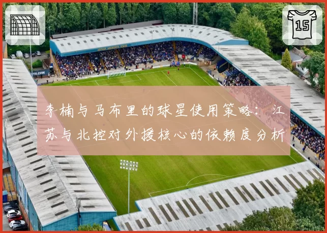 李楠与马布里的球星使用策略:江苏与北控对外援核心的依赖度分析