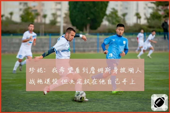 珍妮：我希望看到詹姆斯身披湖人战袍退役 但决定权在他自己手上