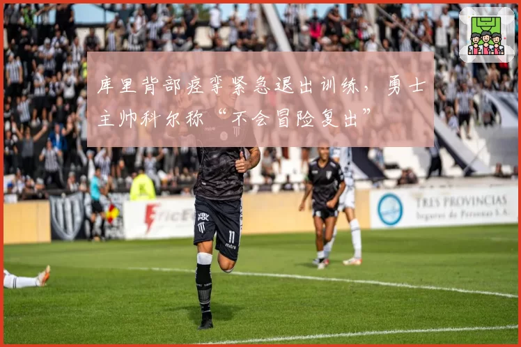 库里背部痉挛紧急退出训练,勇士主帅科尔称“不会冒险复出”