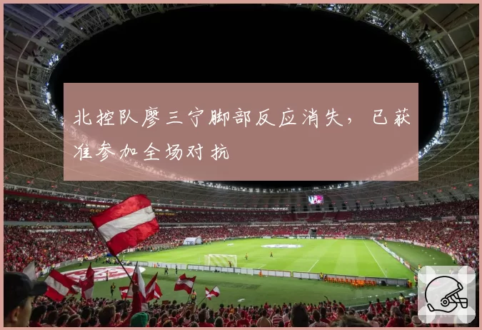 北控队廖三宁脚部反应消失,已获准参加全场对抗