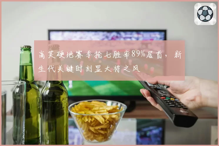 高芙硬地赛季抢七胜率89%居首,新生代关键时刻显大将之风