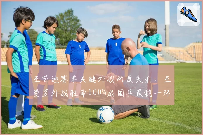 王艺迪赛季关键外战两度失利，王曼昱外战胜率100%成国乒最稳一环