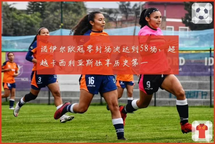 诺伊尔欧冠零封场次达到58场,超越卡西利亚斯独享历史第一