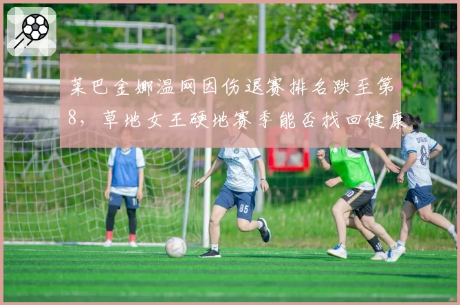 莱巴金娜温网因伤退赛排名跌至第8，草地女王硬地赛季能否找回健康