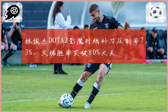 林俊杰DOTA2影魔对线补刀压制率73%，天梯胜率突破80%大关