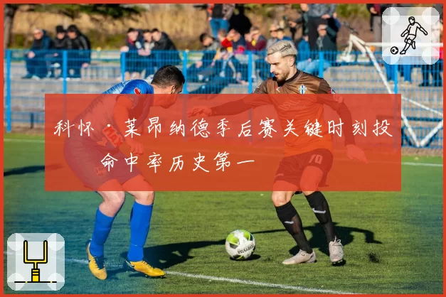 科怀·莱昂纳德季后赛关键时刻投篮命中率历史第一