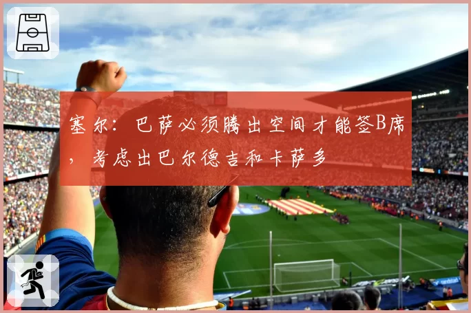 塞尔：巴萨必须腾出空间才能签B席，考虑出巴尔德吉和卡萨多