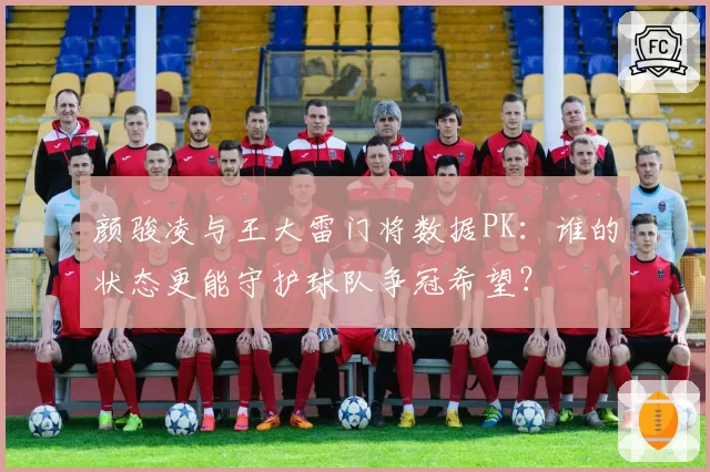 颜骏凌与王大雷门将数据PK：谁的状态更能守护球队争冠希望？
