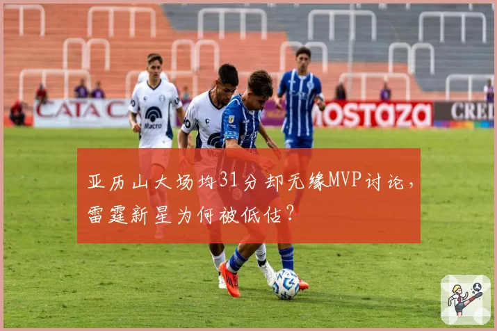 亚历山大场均31分却无缘MVP讨论，雷霆新星为何被低估？