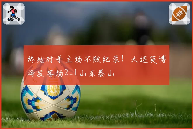 终结对手主场不败纪录！大连英博海发客场2_1山东泰山