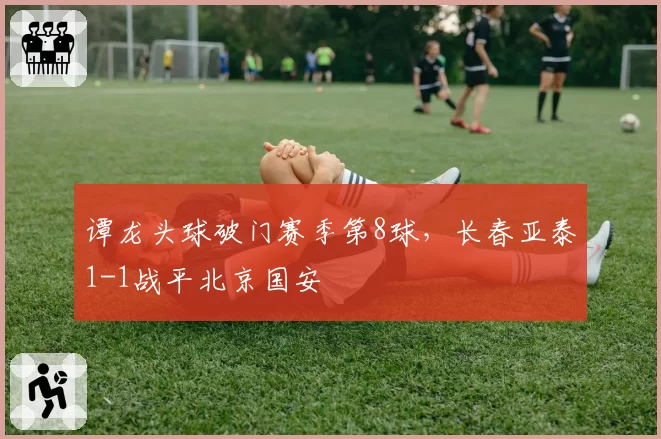 谭龙头球破门赛季第8球,长春亚泰1-1战平北京国安