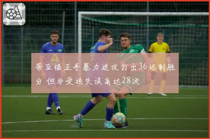 蒂亚福正手暴力进攻打出36记制胜分 但非受迫失误高达28次