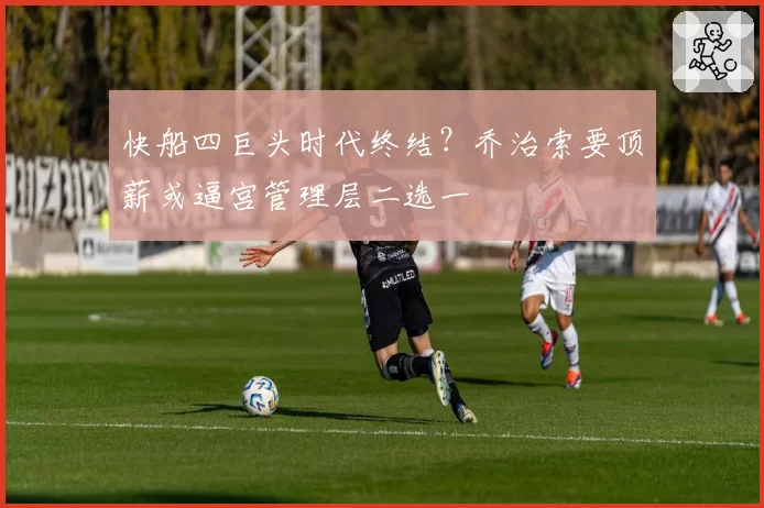 快船四巨头时代终结?乔治索要顶薪或逼宫管理层二选一