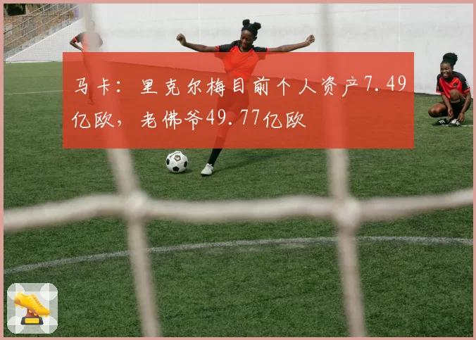 马卡：里克尔梅目前个人资产7.49亿欧，老佛爷49.77亿欧