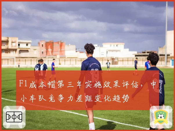 F1成本帽第三年实施效果评估,中小车队竞争力差距变化趋势