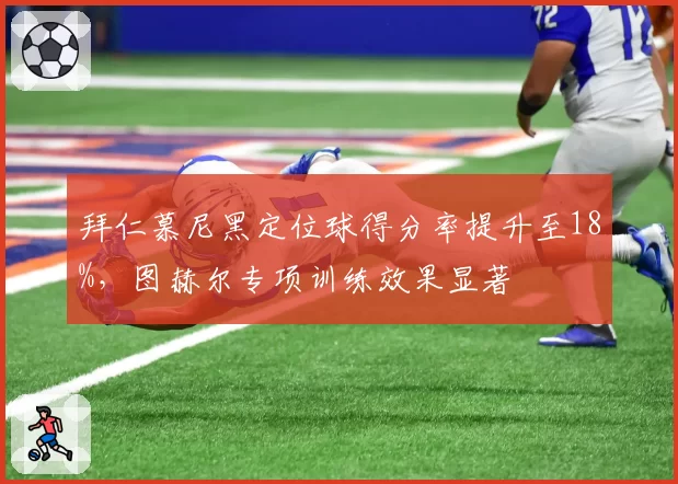 拜仁慕尼黑定位球得分率提升至18%,图赫尔专项训练效果显著