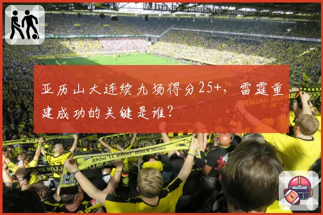 亚历山大连续九场得分25+，雷霆重建成功的关键是谁？