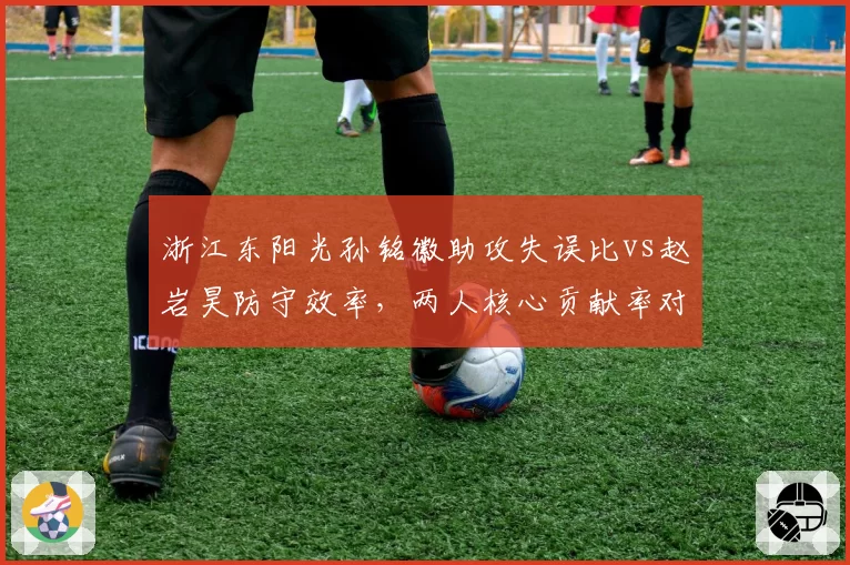 浙江东阳光孙铭徽助攻失误比vs赵岩昊防守效率，两人核心贡献率对比明显