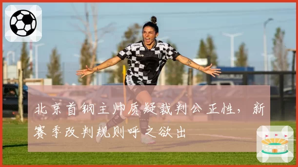 北京首钢主帅质疑裁判公正性，新赛季改判规则呼之欲出