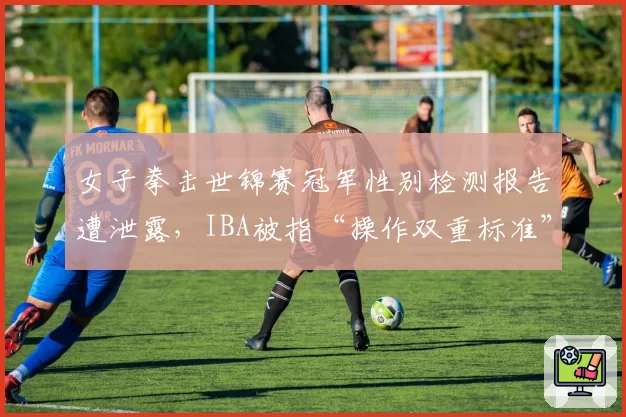 女子拳击世锦赛冠军性别检测报告遭泄露，IBA被指“操作双重标准”