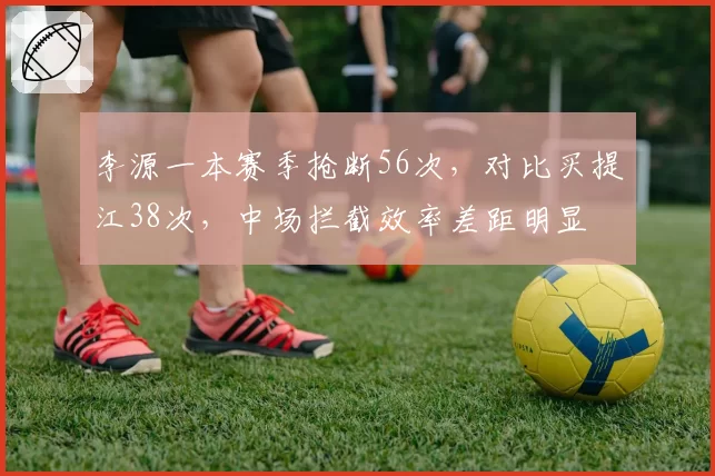 李源一本赛季抢断56次，对比买提江38次，中场拦截效率差距明显