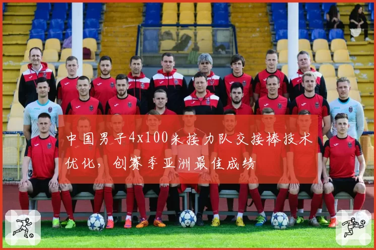 中国男子4x100米接力队交接棒技术优化，创赛季亚洲最佳成绩