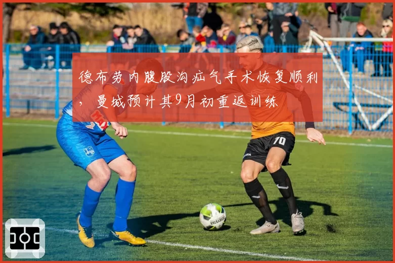 德布劳内腹股沟疝气手术恢复顺利，曼城预计其9月初重返训练