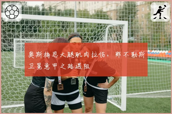 奥斯梅恩大腿肌肉拉伤，那不勒斯卫冕意甲之路遇阻