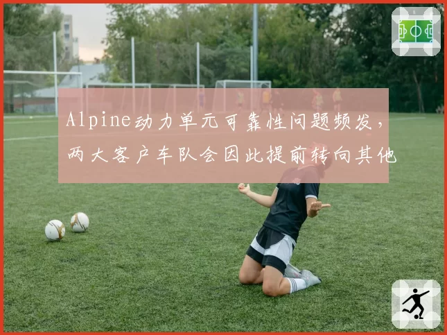 Alpine动力单元可靠性问题频发，两大客户车队会因此提前转向其他供应商吗？