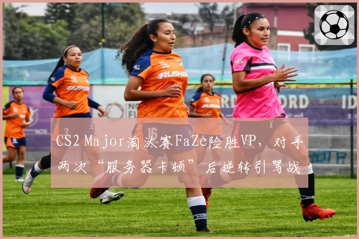 CS2 Major淘汰赛FaZe险胜VP，对手两次“服务器卡顿”后逆转引骂战