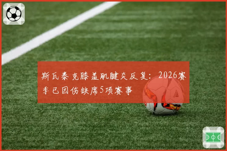 斯瓦泰克膝盖肌腱炎反复：2026赛季已因伤缺席5项赛事