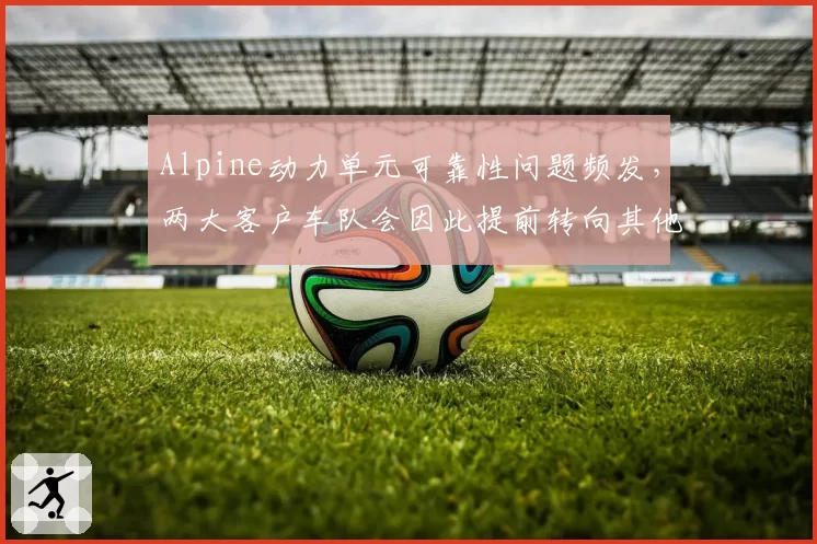 Alpine动力单元可靠性问题频发，两大客户车队会因此提前转向其他供应商吗？