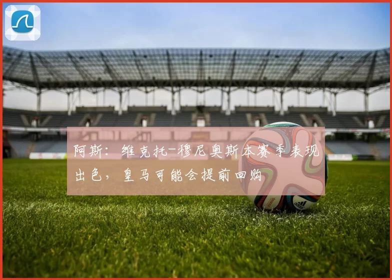 阿斯:维克托-穆尼奥斯本赛季表现出色,皇马可能会提前回购