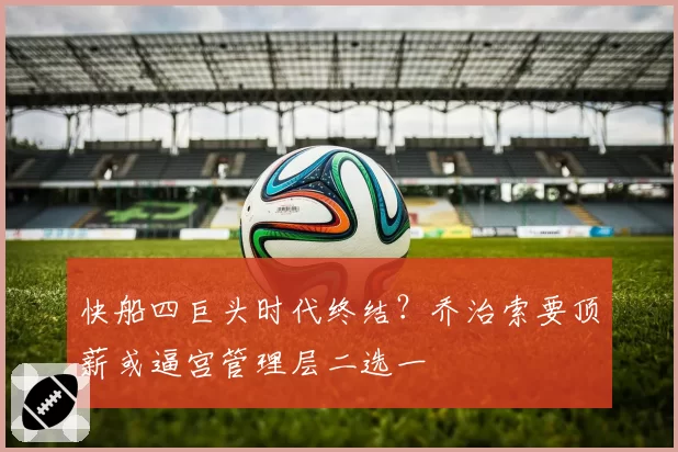 快船四巨头时代终结?乔治索要顶薪或逼宫管理层二选一