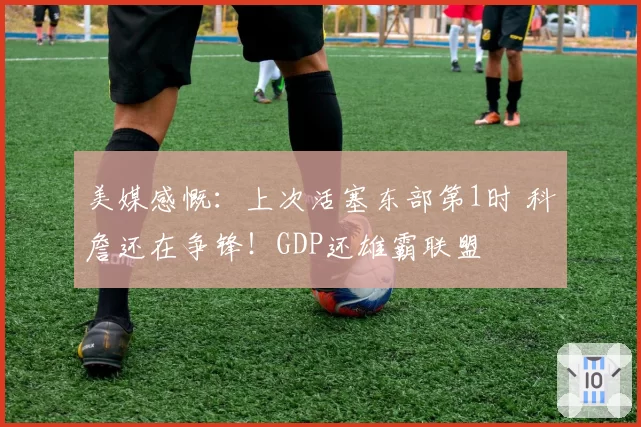 美媒感慨:上次活塞东部第1时 科詹还在争锋!GDP还雄霸联盟