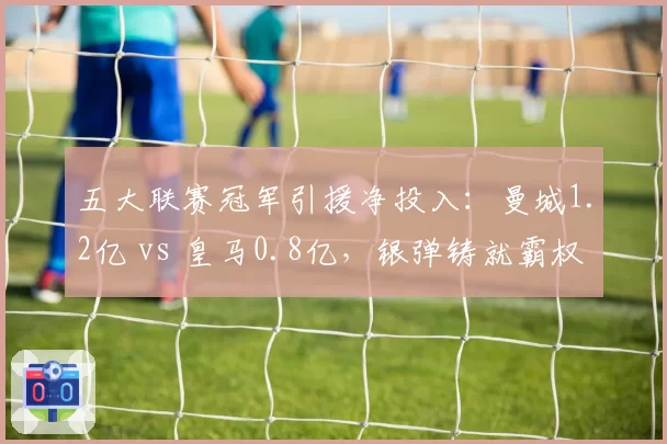 五大联赛冠军引援净投入：曼城1.2亿 vs 皇马0.8亿，银弹铸就霸权