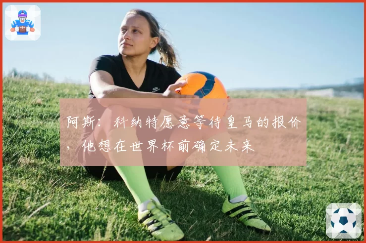 阿斯：科纳特愿意等待皇马的报价，他想在世界杯前确定未来